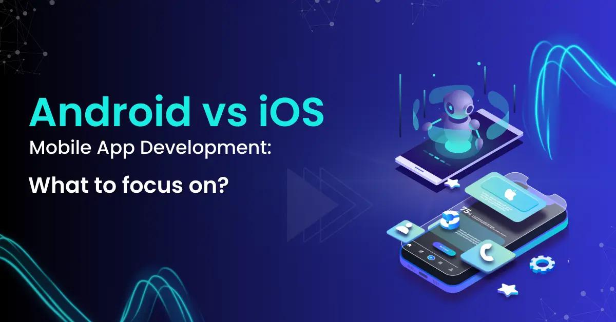 Android vs iOS Mobile App Development: What to focus on?