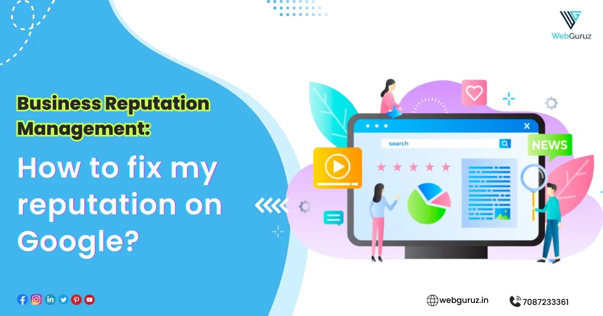 Business Reputation Management: How to fix my reputation on Google?