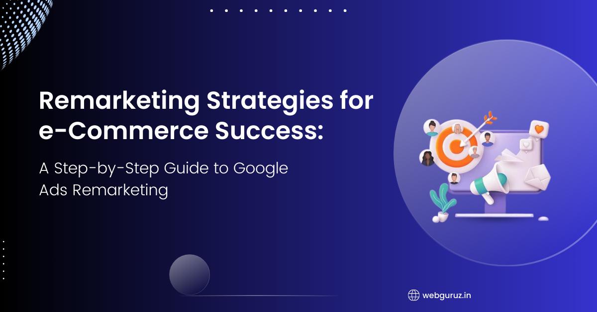Remarketing Strategies for Ecommerce Success: A Step-by-Step Guide to Google Ads Remarketing